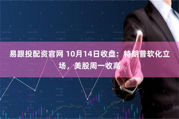 易跟投配资官网 10月14日收盘：特朗普软化立场，美股周一收高