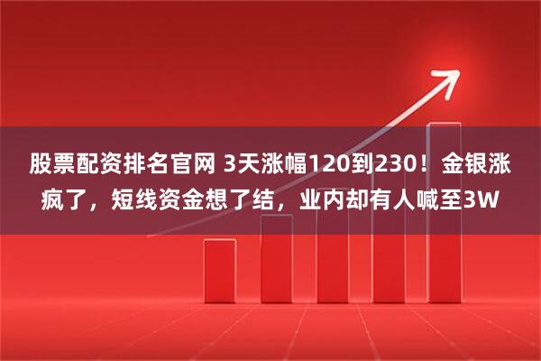 股票配资排名官网 3天涨幅120到230！金银涨疯了，短线资金想了结，业内却有人喊至3W