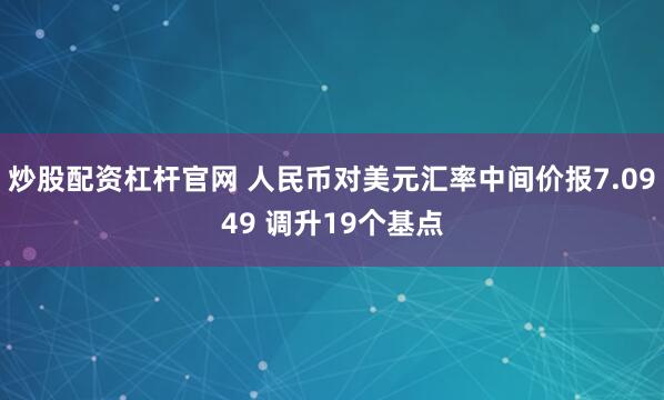 炒股配资杠杆官网 人民币对美元汇率中间价报7.0949 调升19个基点