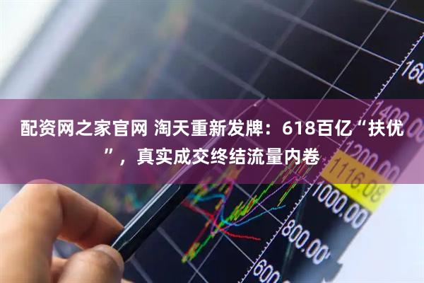 配资网之家官网 淘天重新发牌：618百亿“扶优”，真实成交终结流量内卷