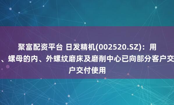 聚富配资平台 日发精机(002520.SZ)：用于丝杆、螺母的内、外螺纹磨床及磨削中心已向部分客户交付使用