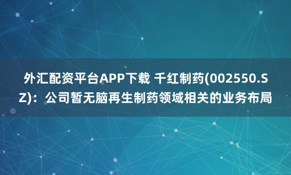 外汇配资平台APP下载 千红制药(002550.SZ)：公司暂无脑再生制药领域相关的业务布局