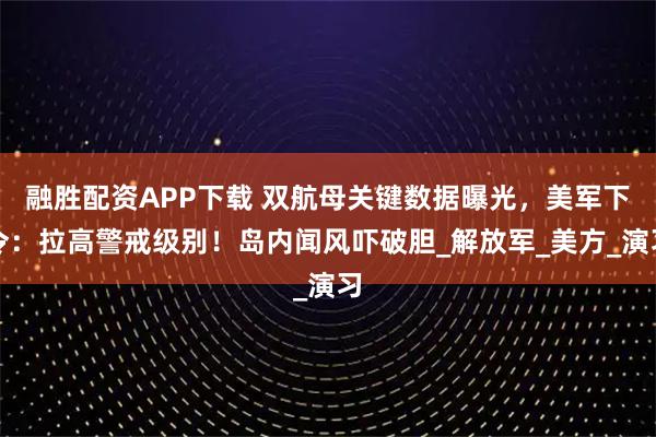 融胜配资APP下载 双航母关键数据曝光，美军下令：拉高警戒级别！岛内闻风吓破胆_解放军_美方_演习