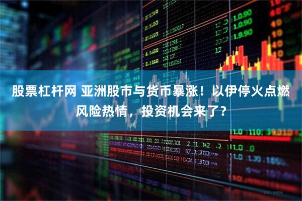 股票杠杆网 亚洲股市与货币暴涨！以伊停火点燃风险热情，投资机会来了？