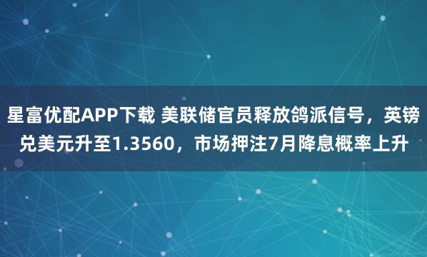 星富优配APP下载 美联储官员释放鸽派信号，英镑兑美元升至1.3560，市场押注7月降息概率上升