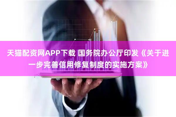天猫配资网APP下载 国务院办公厅印发《关于进一步完善信用修复制度的实施方案》