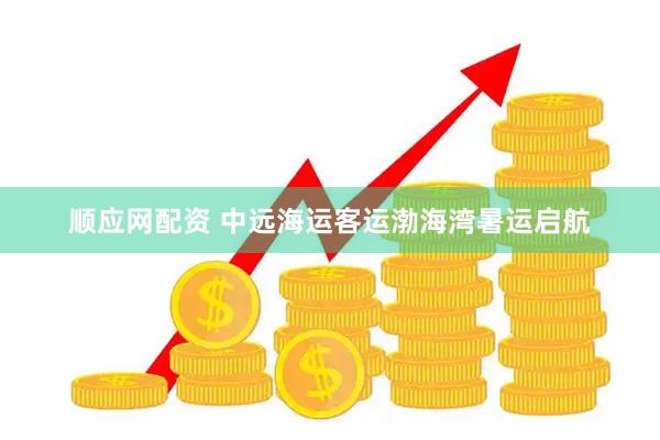 顺应网配资 中远海运客运渤海湾暑运启航