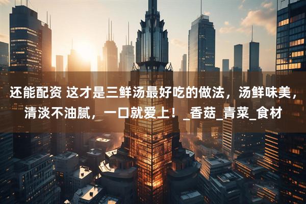 还能配资 这才是三鲜汤最好吃的做法，汤鲜味美，清淡不油腻，一口就爱上！_香菇_青菜_食材