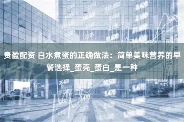 贵盈配资 白水煮蛋的正确做法：简单美味营养的早餐选择_蛋壳_蛋白_是一种