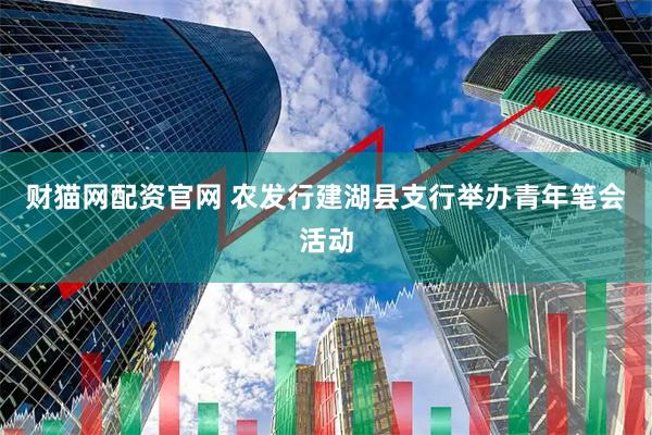 财猫网配资官网 农发行建湖县支行举办青年笔会活动