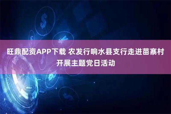 旺鼎配资APP下载 农发行响水县支行走进苗寨村开展主题党日活动