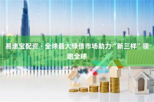 易速宝配资 · 全球最大绿债市场助力“新三样”领跑全球