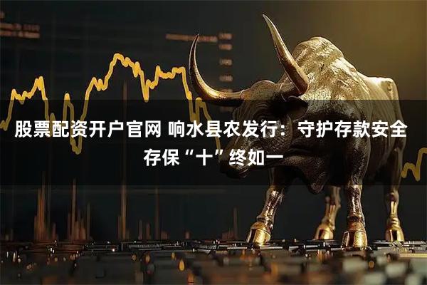 股票配资开户官网 响水县农发行：守护存款安全 存保“十”终如一