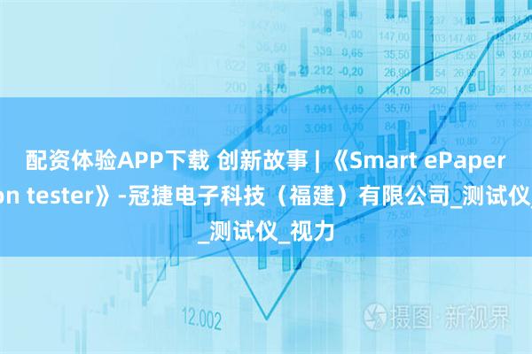 配资体验APP下载 创新故事 | 《Smart ePaper vision tester》-冠捷电子科技（福建）有限公司_测试仪_视力