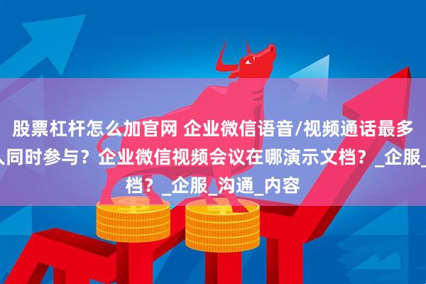股票杠杆怎么加官网 企业微信语音/视频通话最多支持多少人同时参与？企业微信视频会议在哪演示文档？_企服_沟通_内容