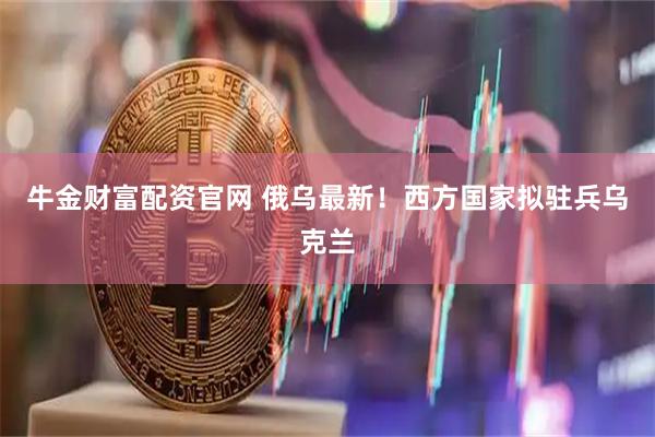 牛金财富配资官网 俄乌最新！西方国家拟驻兵乌克兰