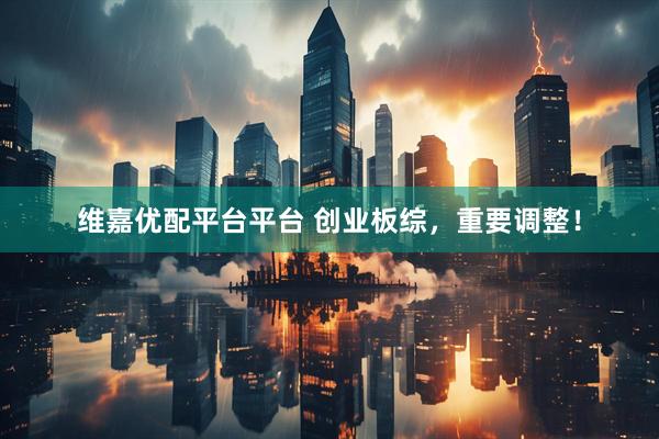 维嘉优配平台平台 创业板综，重要调整！
