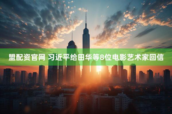 盟配资官网 习近平给田华等8位电影艺术家回信