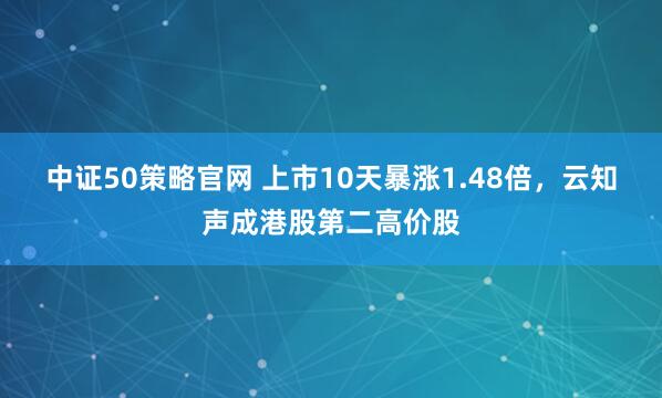中证50策略官网 上市10天暴涨1.48倍，云知声成港股第二高价股