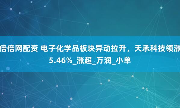 倍倍网配资 电子化学品板块异动拉升,天承科技领涨5.46%_涨超_万润_小单
