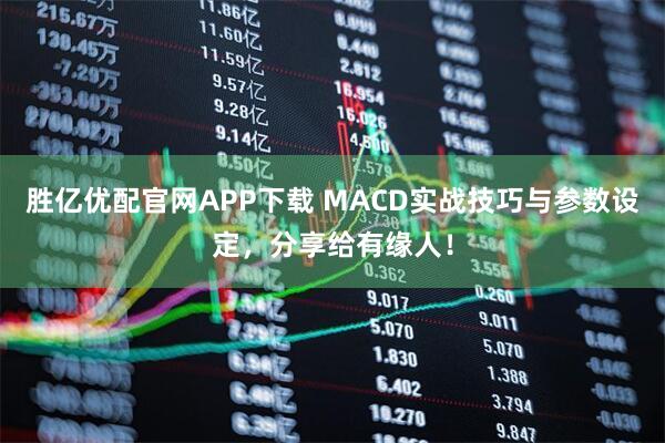 胜亿优配官网APP下载 MACD实战技巧与参数设定，分享给有缘人！