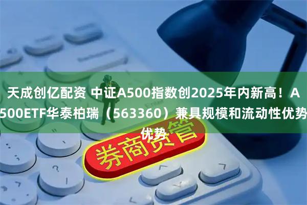 天成创亿配资 中证A500指数创2025年内新高！A500ETF华泰柏瑞（563360）兼具规模和流动性优势