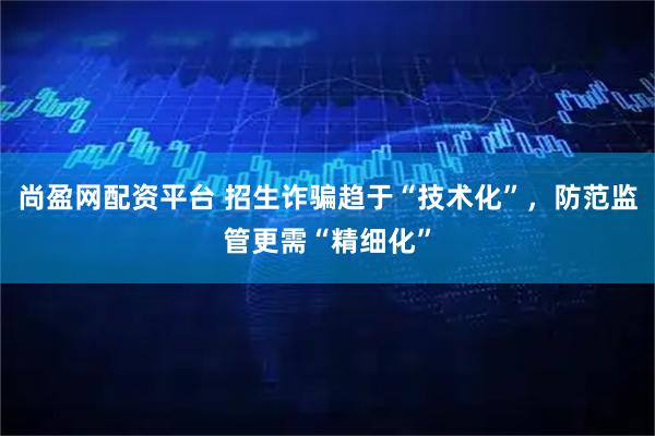 尚盈网配资平台 招生诈骗趋于“技术化”，防范监管更需“精细化”