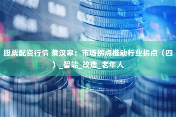 股票配资行情 蔡汉皋：市场拐点推动行业拐点（四）_智能_改造_老年人