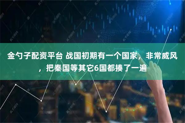 金勺子配资平台 战国初期有一个国家，非常威风，把秦国等其它6国都揍了一遍