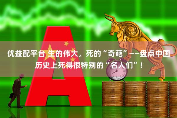 优益配平台 生的伟大，死的“奇葩”——盘点中国历史上死得很特别的“名人们”！