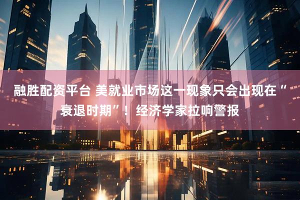 融胜配资平台 美就业市场这一现象只会出现在“衰退时期”！经济学家拉响警报