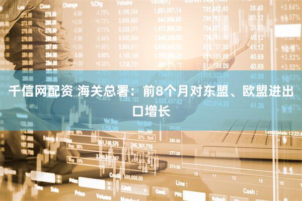 千信网配资 海关总署：前8个月对东盟、欧盟进出口增长