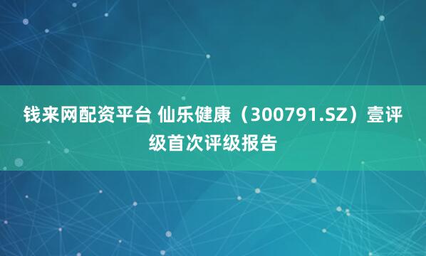 钱来网配资平台 仙乐健康（300791.SZ）壹评级首次评级报告