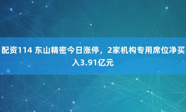 配资114 东山精密今日涨停，2家机构专用席位净买入3.91亿元