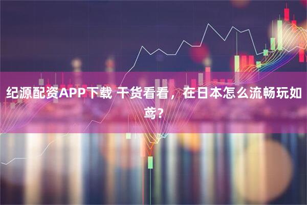 纪源配资APP下载 干货看看，在日本怎么流畅玩如鸢？