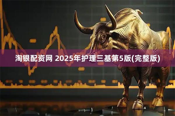淘银配资网 2025年护理三基第5版(完整版)