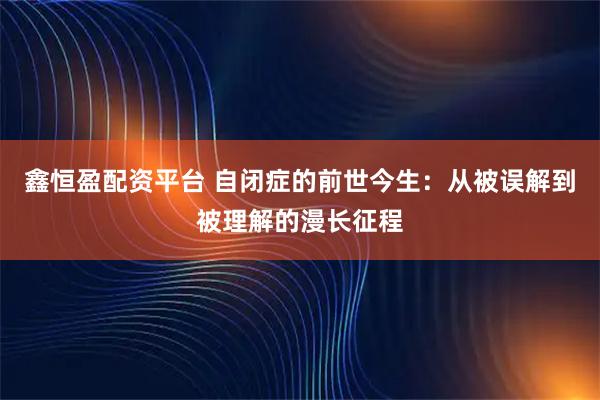 鑫恒盈配资平台 自闭症的前世今生：从被误解到被理解的漫长征程