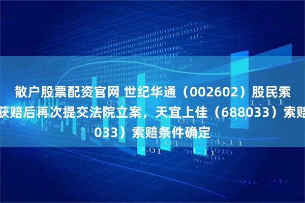 散户股票配资官网 世纪华通（002602）股民索赔案已有获赔后再次提交法院立案，天宜上佳（688033）索赔条件确定