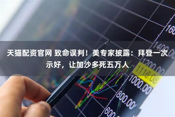 天猫配资官网 致命误判！美专家披露：拜登一次示好，让加沙多死五万人