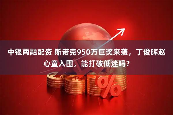 中银两融配资 斯诺克950万巨奖来袭，丁俊晖赵心童入围，能打破低迷吗？