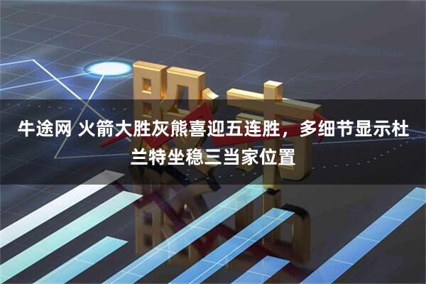 牛途网 火箭大胜灰熊喜迎五连胜，多细节显示杜兰特坐稳三当家位置