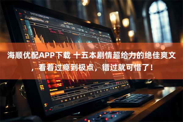海顺优配APP下载 十五本剧情超给力的绝佳爽文，看着过瘾到极点，错过就可惜了！
