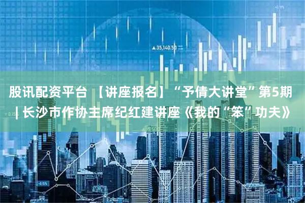 股讯配资平台 【讲座报名】“予倩大讲堂”第5期 | 长沙市作协主席纪红建讲座《我的“笨”功夫》