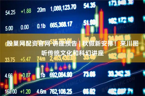 股巢网配资官网 讲座预告 | 秋假新安排！来川图听传统文化和科幻讲座