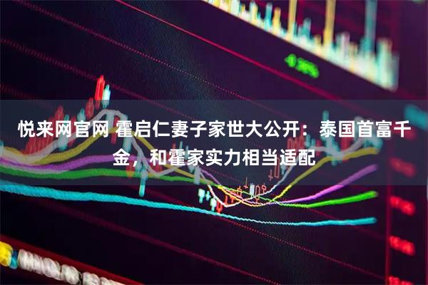 悦来网官网 霍启仁妻子家世大公开：泰国首富千金，和霍家实力相当适配