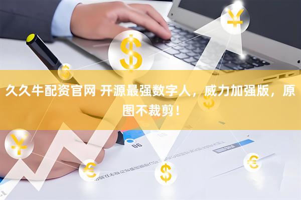久久牛配资官网 开源最强数字人，威力加强版，原图不裁剪！