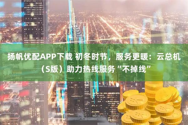 扬帆优配APP下载 初冬时节，服务更暖：云总机（S版）助力热线服务“不掉线”