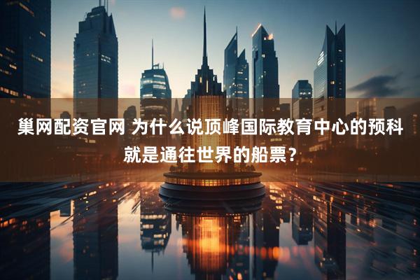 巢网配资官网 为什么说顶峰国际教育中心的预科就是通往世界的船票？