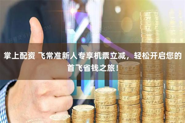 掌上配资 飞常准新人专享机票立减，轻松开启您的首飞省钱之旅！