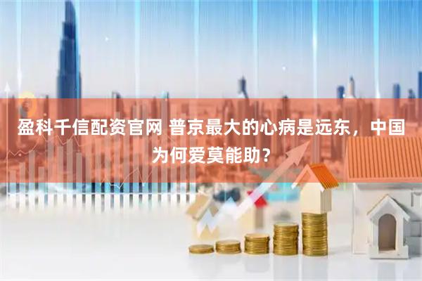 盈科千信配资官网 普京最大的心病是远东，中国为何爱莫能助？